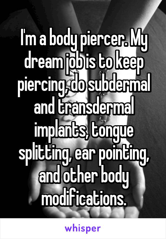 I'm a body piercer. My dream job is to keep piercing, do subdermal and transdermal implants, tongue splitting, ear pointing, and other body modifications.