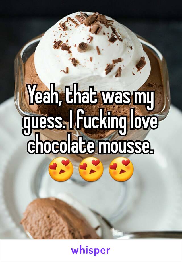 Yeah, that was my guess. I fucking love chocolate mousse.
😍😍😍