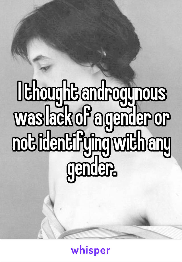 I thought androgynous was lack of a gender or not identifying with any gender.