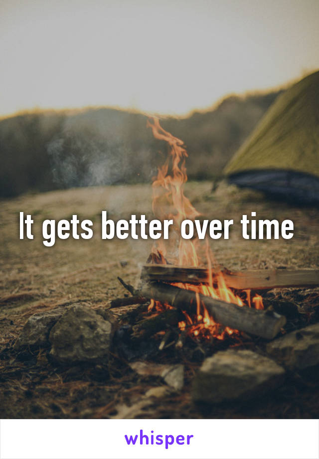 It gets better over time 