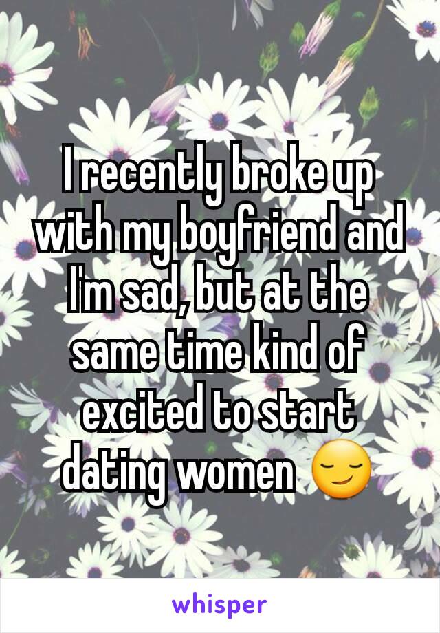 I recently broke up with my boyfriend and I'm sad, but at the same time kind of excited to start dating women 😏