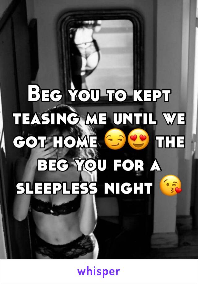 Beg you to kept teasing me until we got home 😏😍 the beg you for a sleepless night 😘