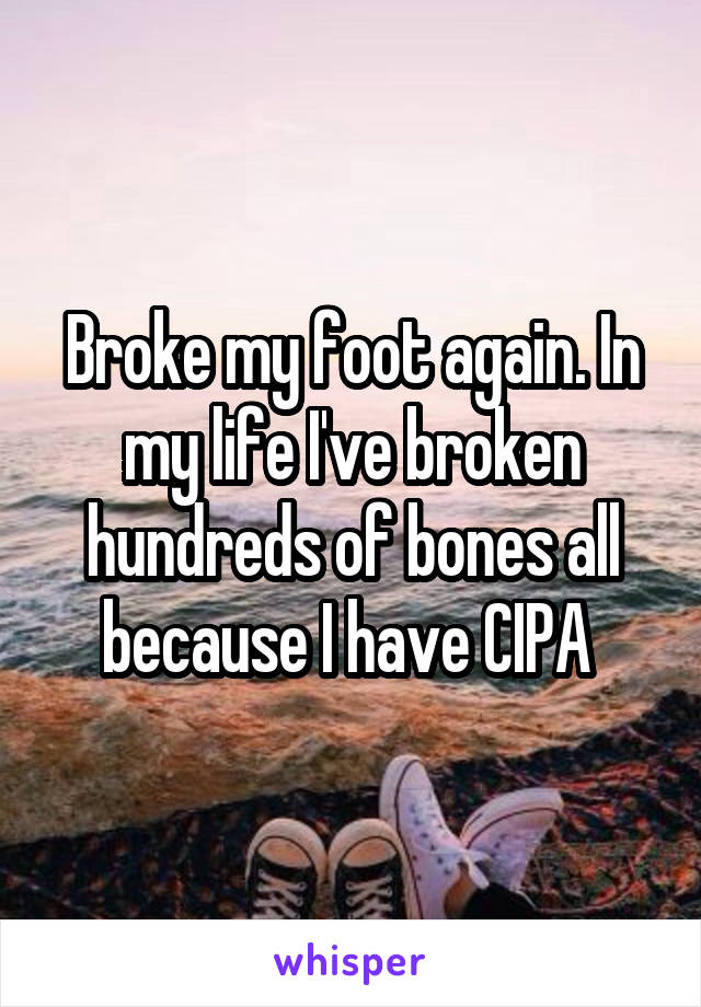 Broke my foot again. In my life I've broken hundreds of bones all because I have CIPA 