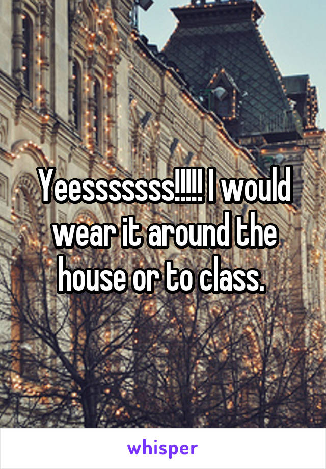 Yeesssssss!!!!! I would wear it around the house or to class. 