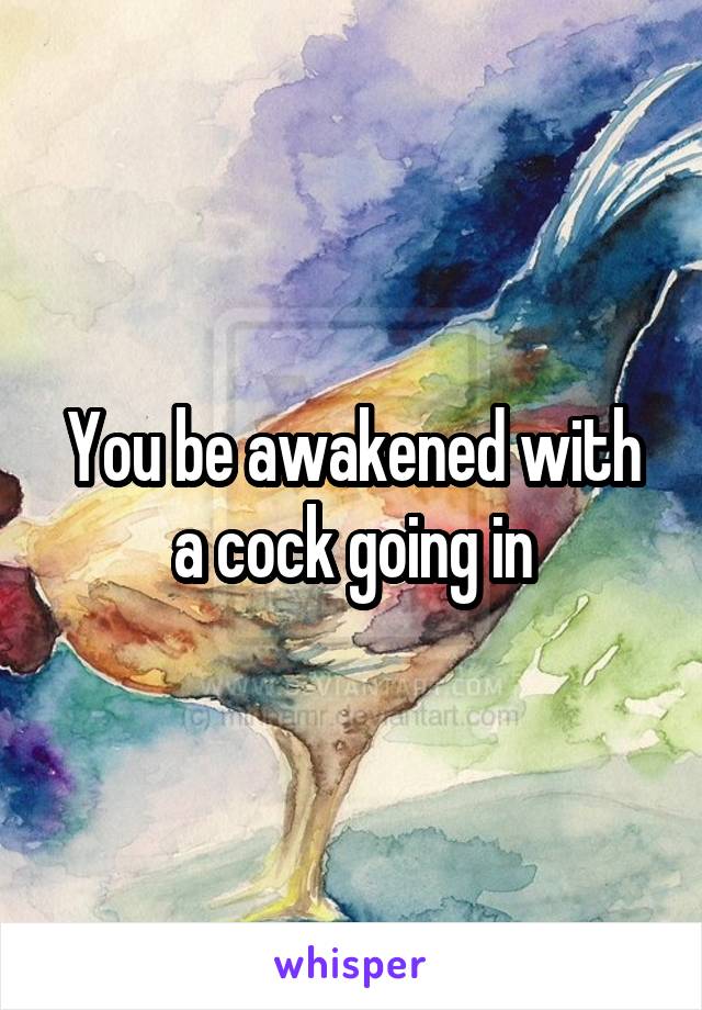 You be awakened with a cock going in