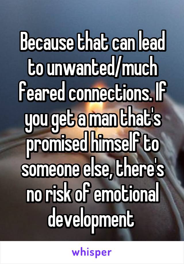 Because that can lead to unwanted/much feared connections. If you get a man that's promised himself to someone else, there's no risk of emotional development 