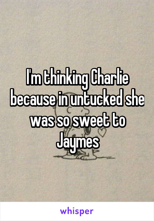 I'm thinking Charlie because in untucked she was so sweet to Jaymes