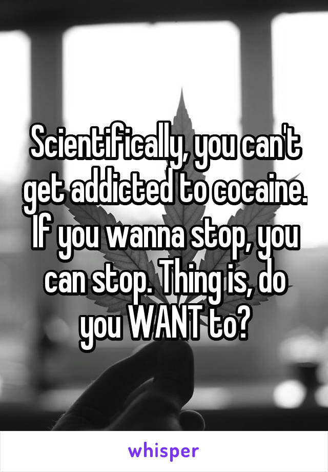 Scientifically, you can't get addicted to cocaine. If you wanna stop, you can stop. Thing is, do you WANT to?