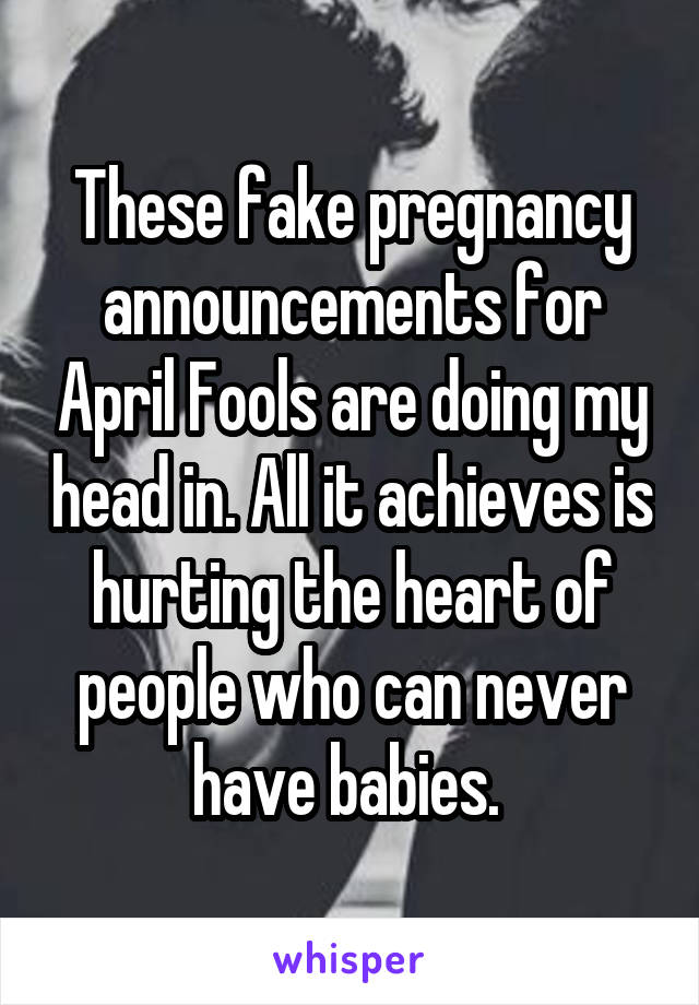 These fake pregnancy announcements for April Fools are doing my head in. All it achieves is hurting the heart of people who can never have babies. 