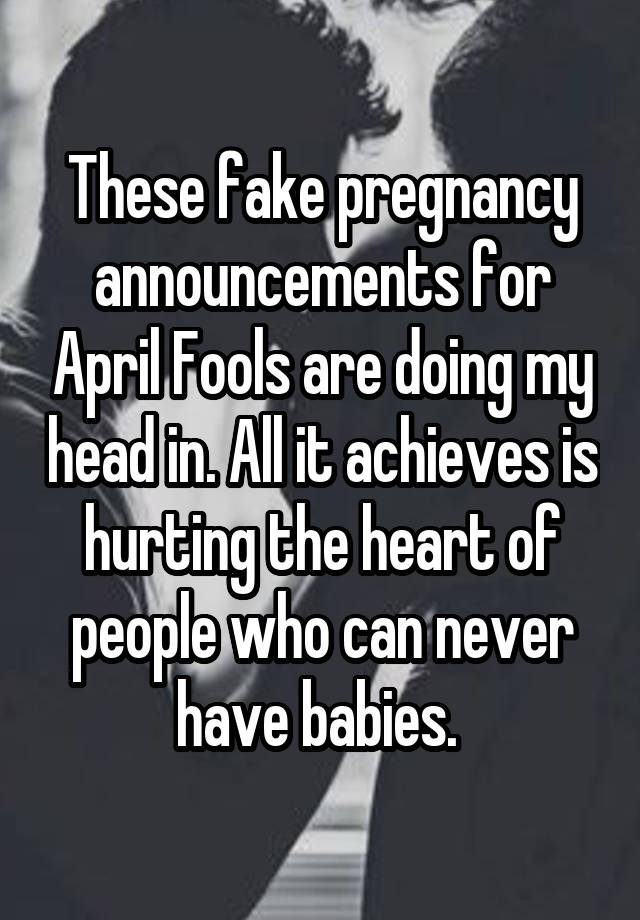 These fake pregnancy announcements for April Fools are doing my head in. All it achieves is hurting the heart of people who can never have babies. 