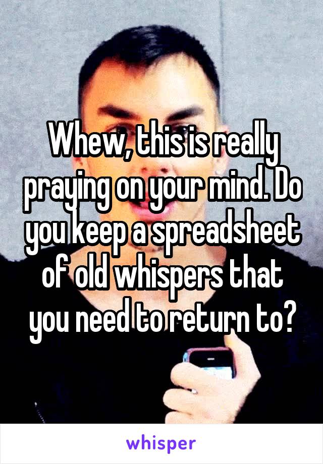 Whew, this is really praying on your mind. Do you keep a spreadsheet of old whispers that you need to return to?