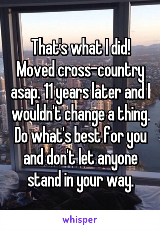 That's what I did! Moved cross-country asap. 11 years later and I wouldn't change a thing. Do what's best for you and don't let anyone stand in your way.