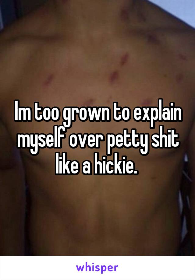 Im too grown to explain myself over petty shit like a hickie. 
