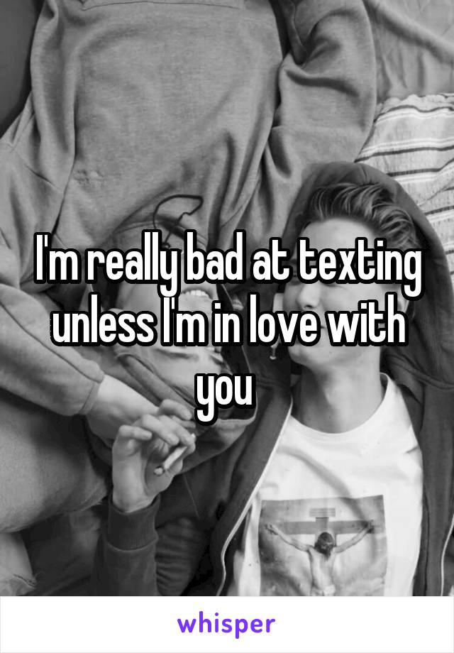 I'm really bad at texting unless I'm in love with you 