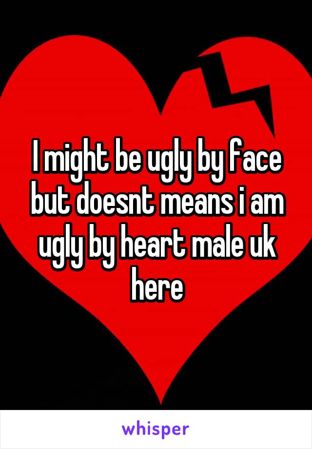 I might be ugly by face but doesnt means i am ugly by heart male uk here