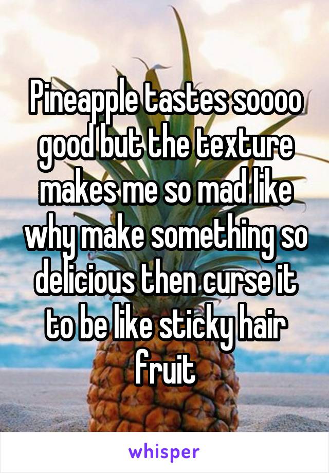 Pineapple tastes soooo good but the texture makes me so mad like why make something so delicious then curse it to be like sticky hair fruit