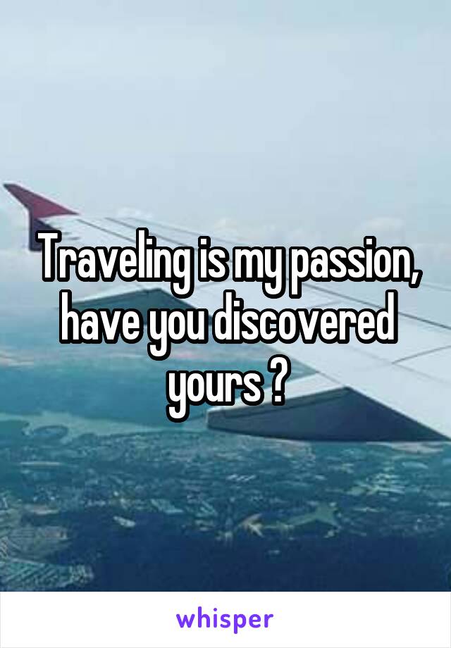 Traveling is my passion, have you discovered yours ?