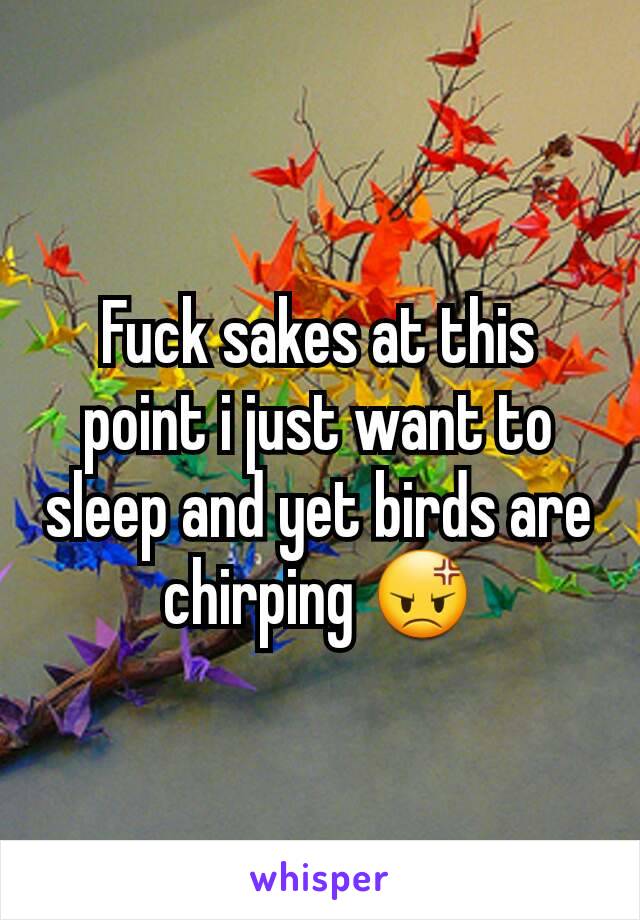 Fuck sakes at this point i just want to sleep and yet birds are chirping 😡