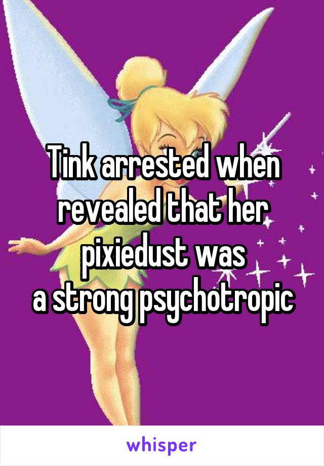 Tink arrested when
revealed that her
pixiedust was
a strong psychotropic