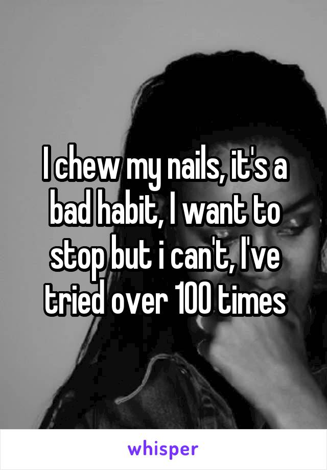 I chew my nails, it's a bad habit, I want to stop but i can't, I've tried over 100 times