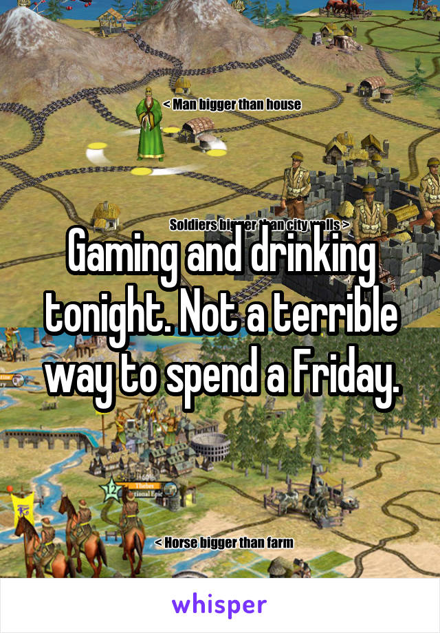 Gaming and drinking tonight. Not a terrible way to spend a Friday.