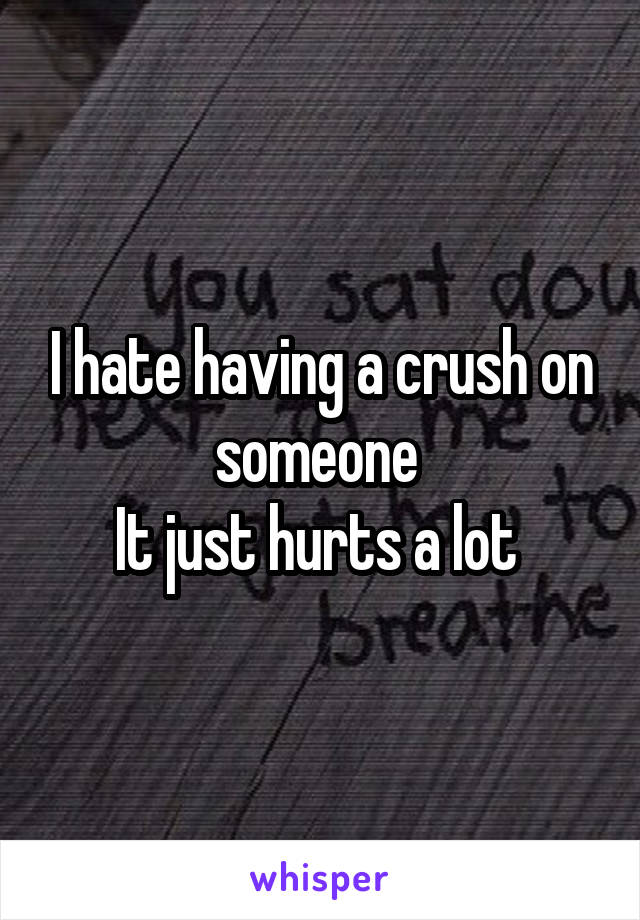 I hate having a crush on someone 
It just hurts a lot 