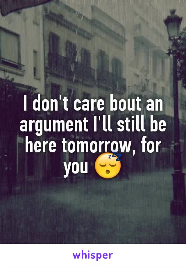 I don't care bout an argument I'll still be here tomorrow, for you 😴