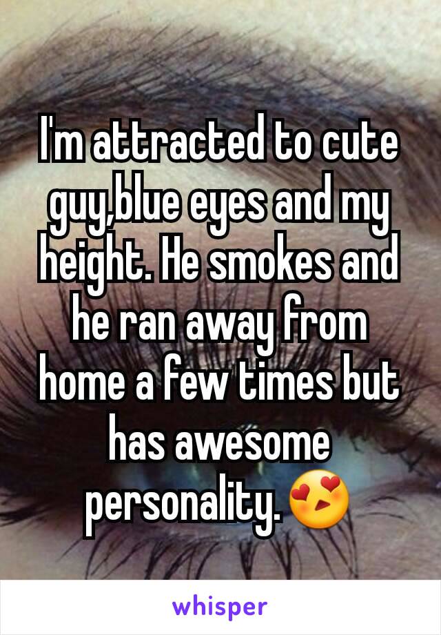 I'm attracted to cute guy,blue eyes and my height. He smokes and he ran away from home a few times but has awesome personality.😍