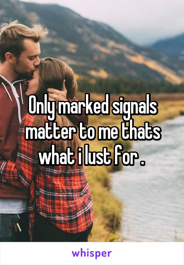 Only marked signals matter to me thats what i lust for . 