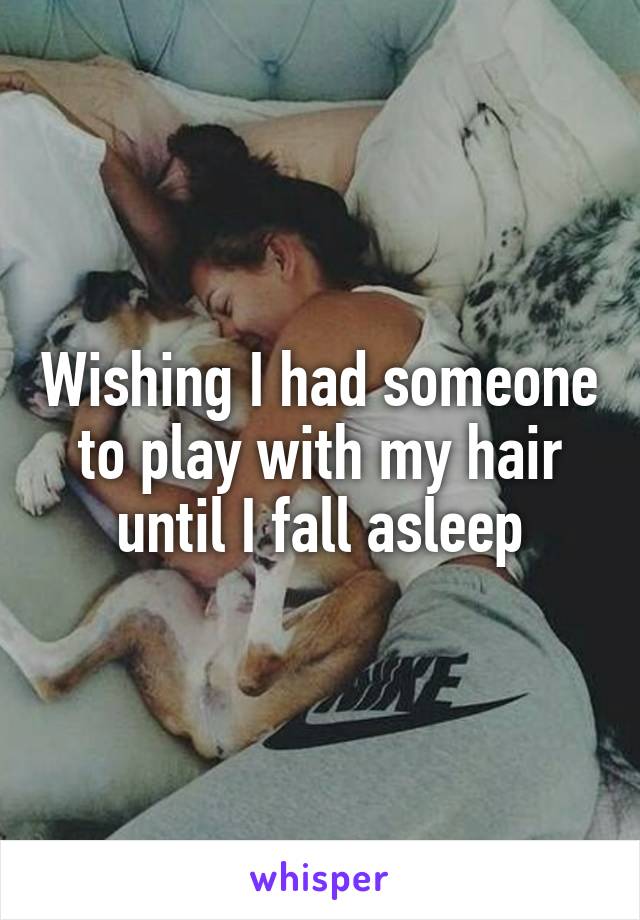 Wishing I had someone to play with my hair until I fall asleep