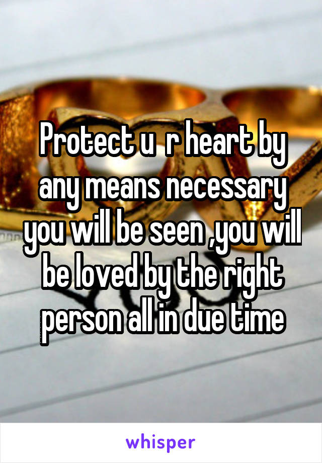 Protect u  r heart by any means necessary you will be seen ,you will be loved by the right person all in due time