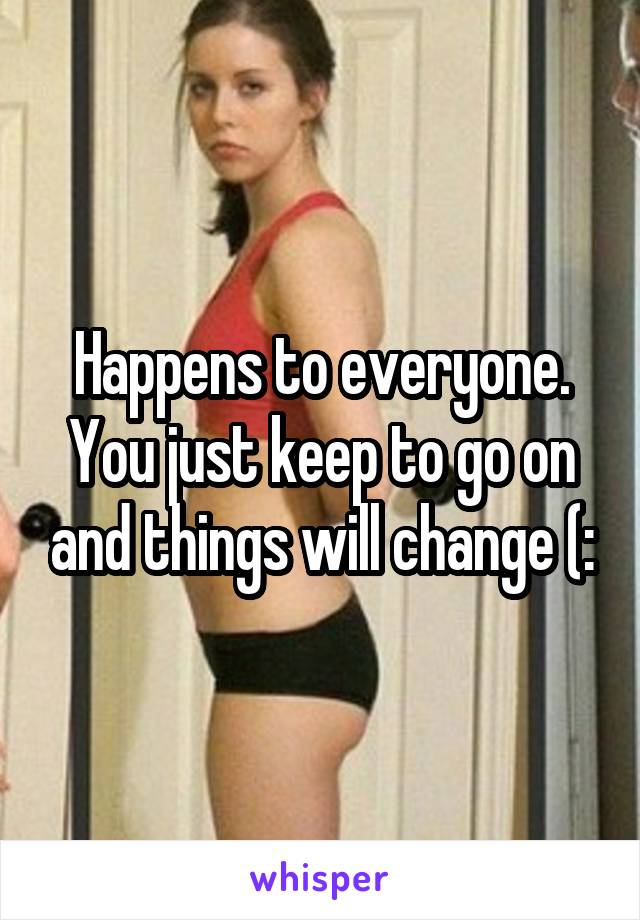 Happens to everyone. You just keep to go on and things will change (: