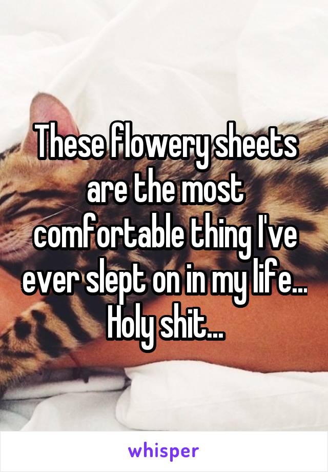 These flowery sheets are the most comfortable thing I've ever slept on in my life... Holy shit...