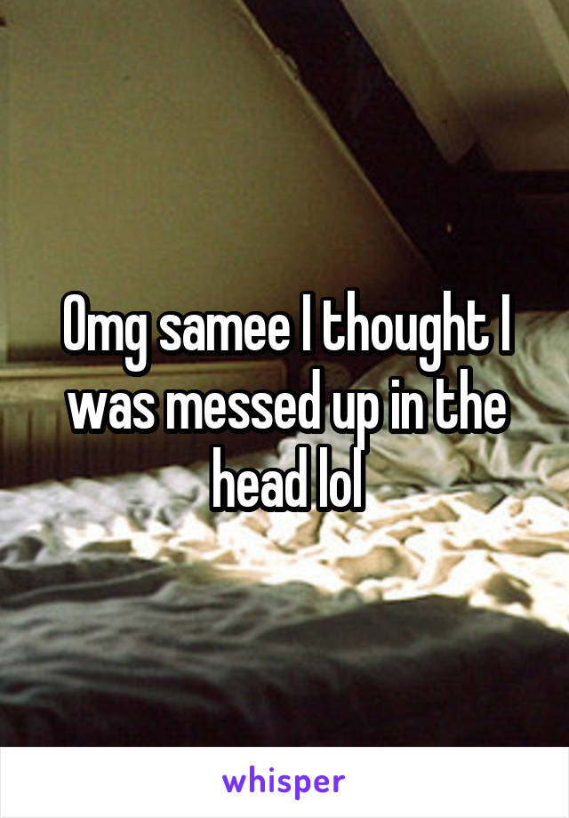 Omg samee I thought I was messed up in the head lol