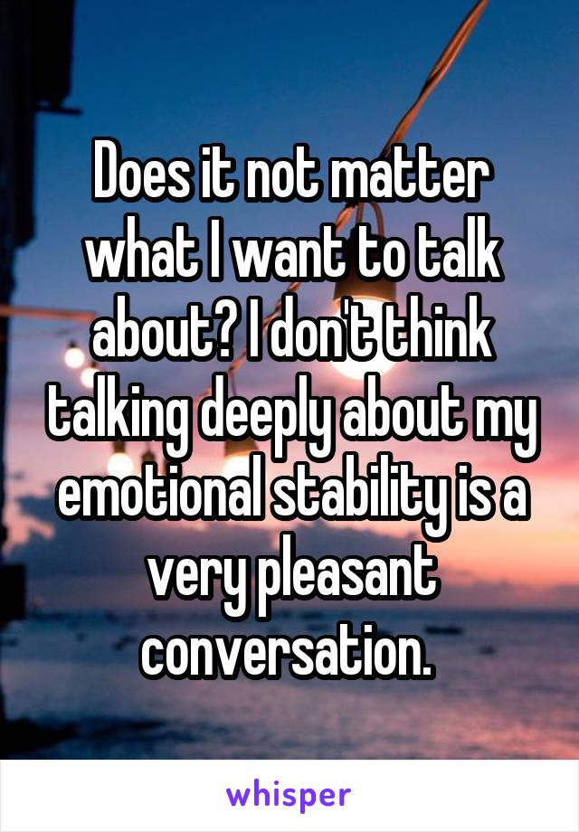Does it not matter what I want to talk about? I don't think talking deeply about my emotional stability is a very pleasant conversation. 