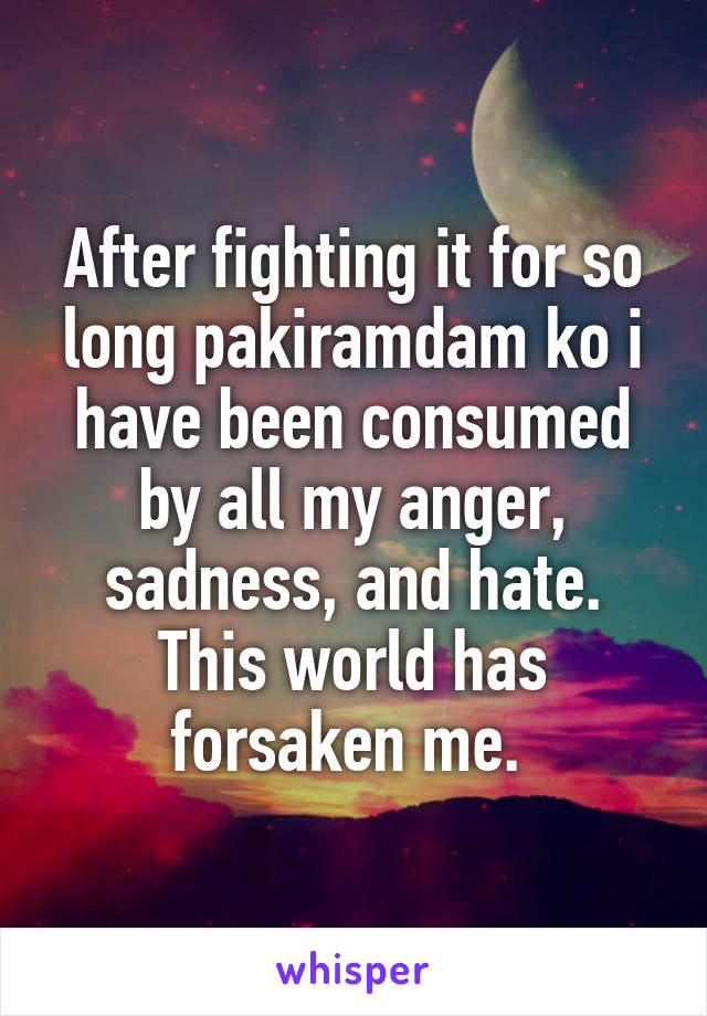 After fighting it for so long pakiramdam ko i have been consumed by all my anger, sadness, and hate. This world has forsaken me. 