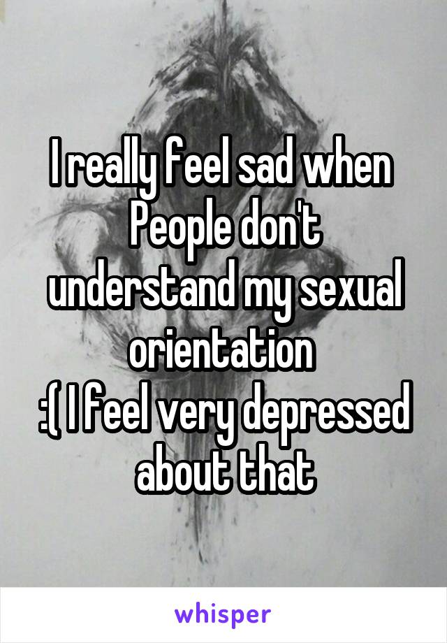 I really feel sad when 
People don't understand my sexual orientation 
:( I feel very depressed about that