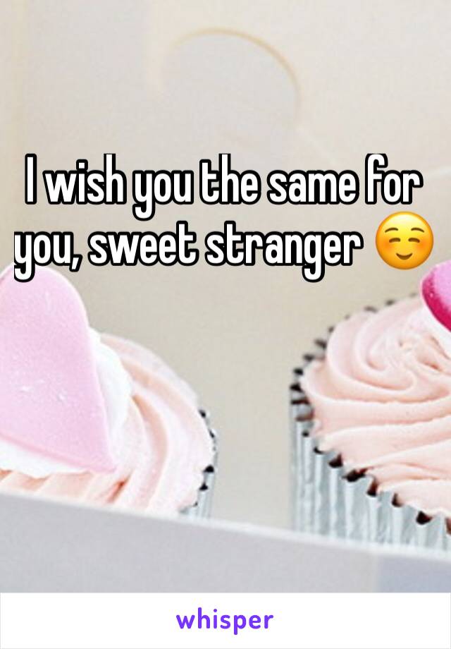 I wish you the same for you, sweet stranger ☺️