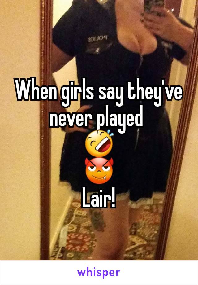 When girls say they've never played 
🤣
😈
Lair!