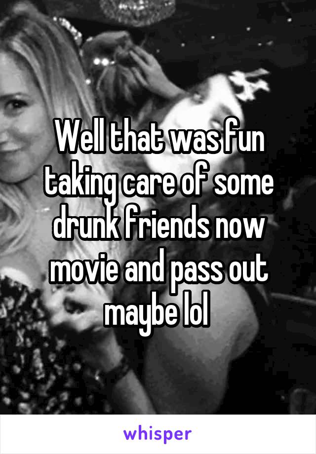 Well that was fun taking care of some drunk friends now movie and pass out maybe lol 