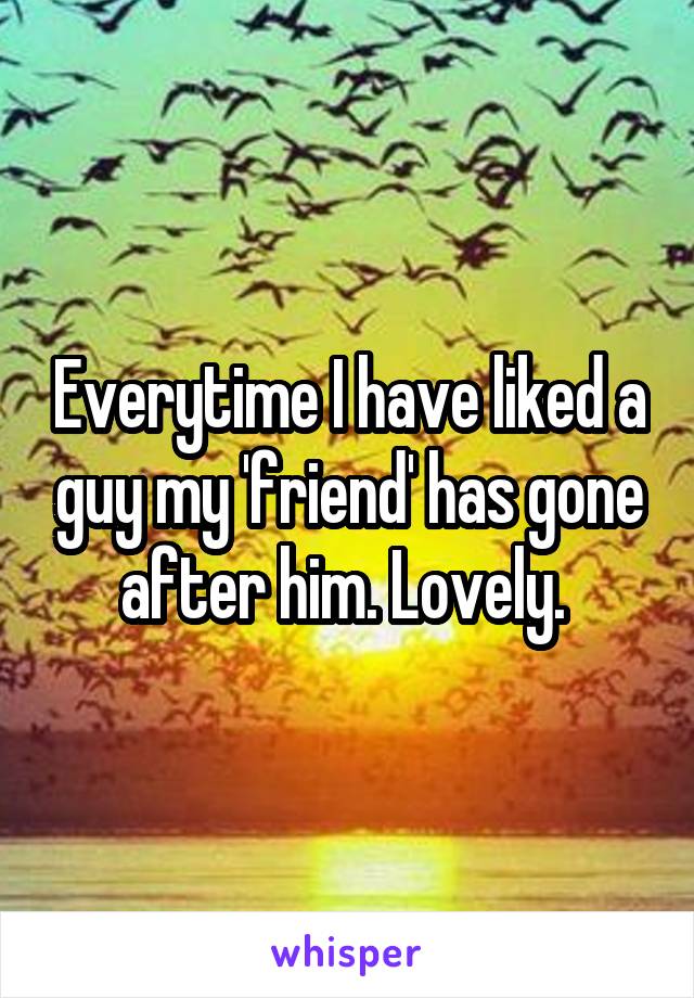 Everytime I have liked a guy my 'friend' has gone after him. Lovely. 