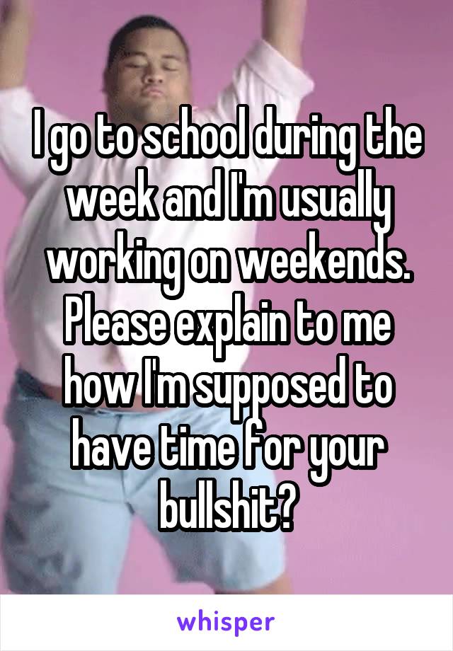 I go to school during the week and I'm usually working on weekends. Please explain to me how I'm supposed to have time for your bullshit?