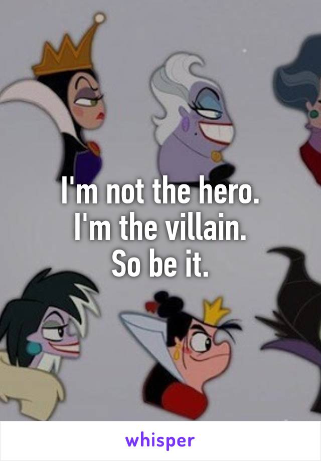 I'm not the hero.
I'm the villain.
So be it.