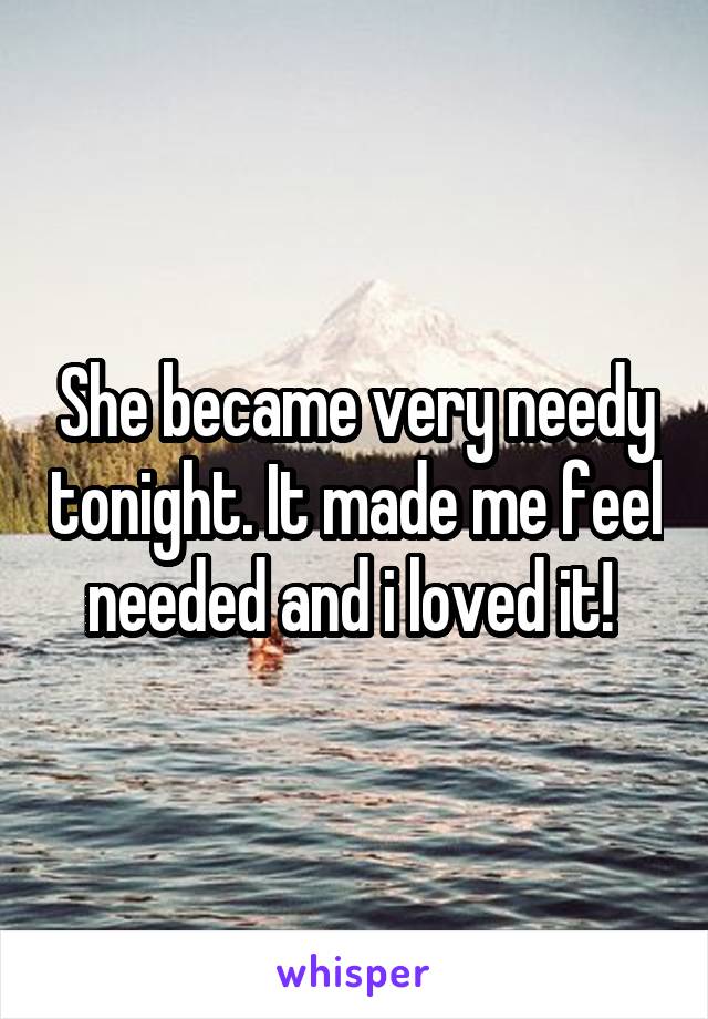 She became very needy tonight. It made me feel needed and i loved it! 