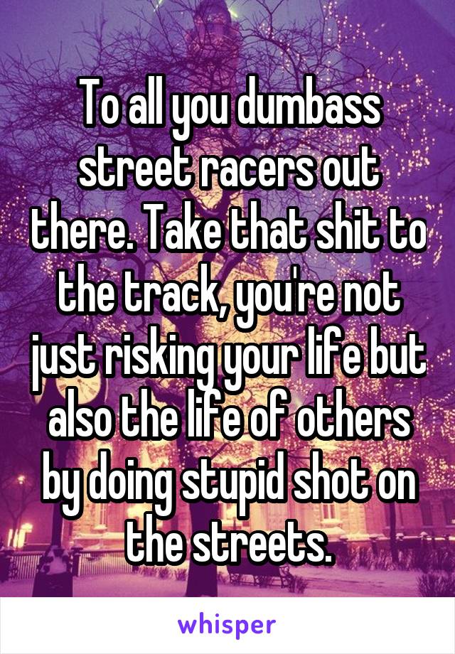 To all you dumbass street racers out there. Take that shit to the track, you're not just risking your life but also the life of others by doing stupid shot on the streets.