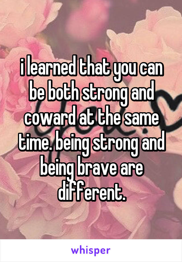 i learned that you can be both strong and coward at the same time. being strong and being brave are different.