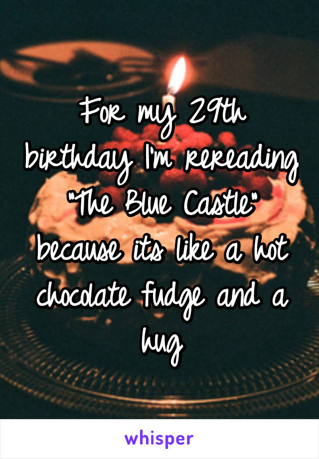For my 29th birthday I'm rereading "The Blue Castle" because its like a hot chocolate fudge and a hug