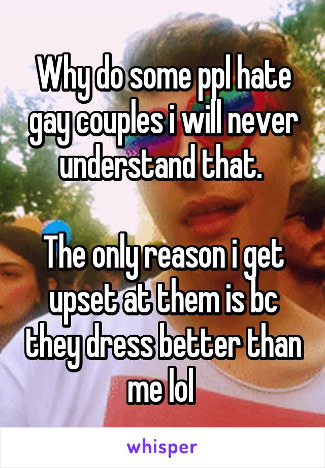 Why do some ppl hate gay couples i will never understand that. 

The only reason i get upset at them is bc they dress better than me lol 