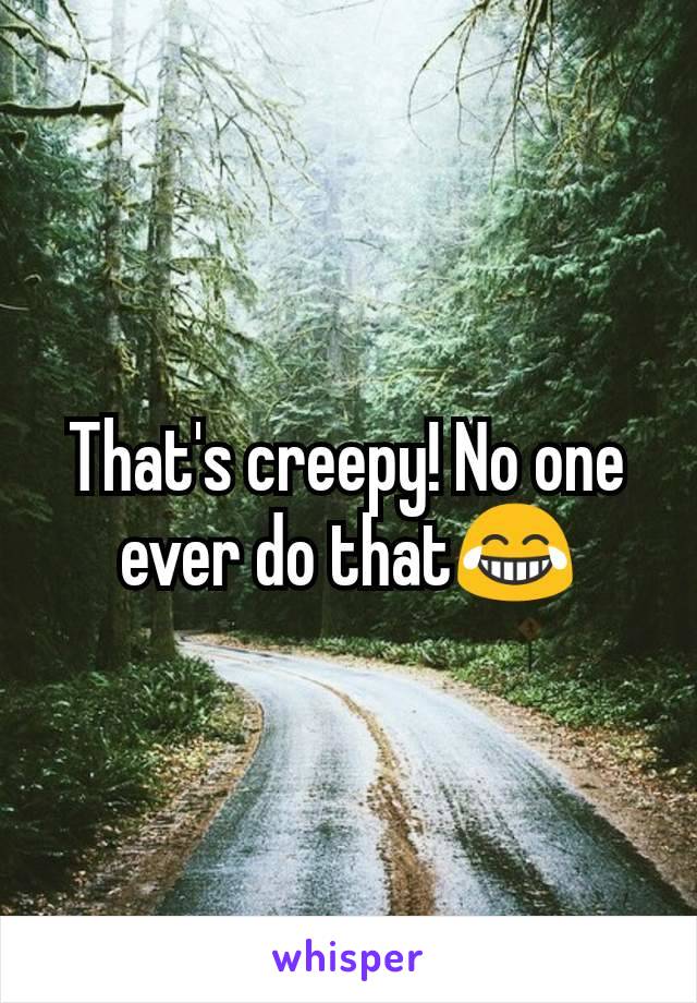 That's creepy! No one ever do that😂