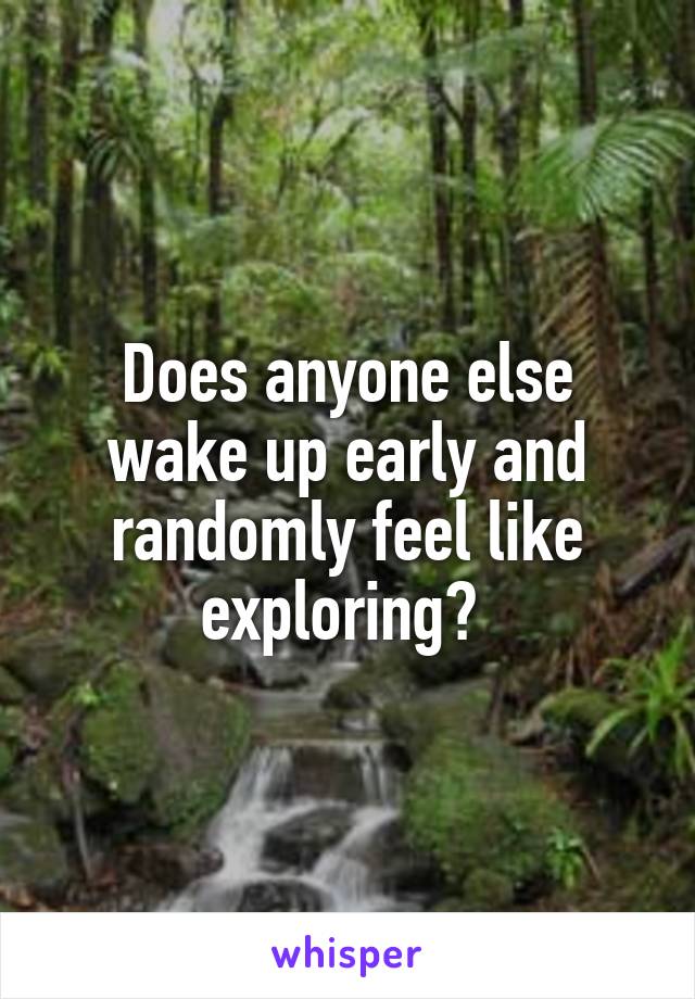 Does anyone else wake up early and randomly feel like exploring? 